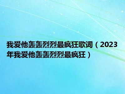 我爱他轰轰烈烈最疯狂歌词（2023年我爱他轰轰烈烈最疯狂）