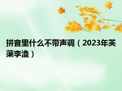 拼音里什么不带声调（2023年芙蕖李渔）