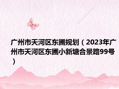 广州市天河区东圃规划（2023年广州市天河区东圃小新塘合景路99号）