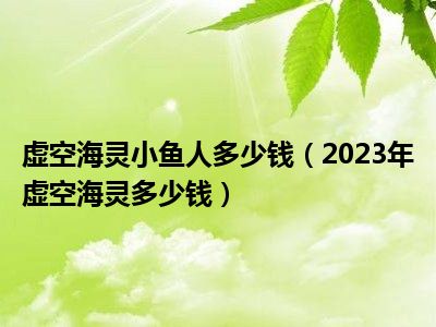 虚空海灵小鱼人多少钱（2023年虚空海灵多少钱）