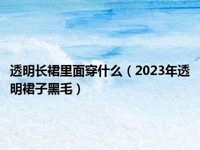 透明长裙里面穿什么（2023年透明裙子黑毛）