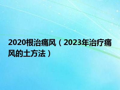 2020根治痛风（2023年治疗痛风的土方法）
