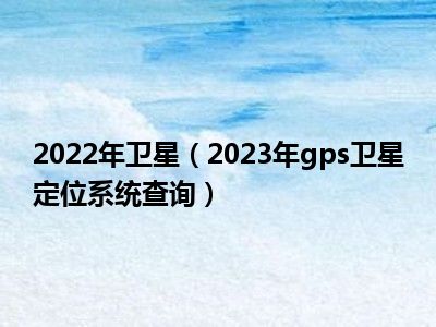 2022年卫星（2023年gps卫星定位系统查询）