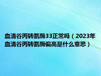 血清谷丙转氨酶33正常吗（2023年血清谷丙转氨酶偏高是什么意思）