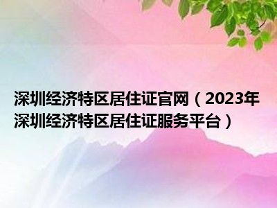 深圳经济特区居住证官网（2023年深圳经济特区居住证服务平台）