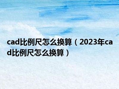 cad比例尺怎么换算（2023年cad比例尺怎么换算）