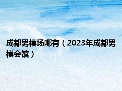 成都男模场哪有（2023年成都男模会馆）