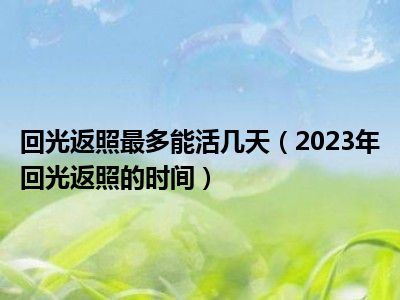 回光返照最多能活几天（2023年回光返照的时间）