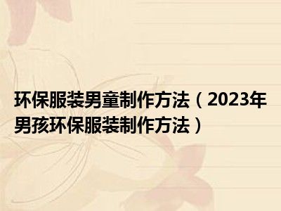 环保服装男童制作方法（2023年男孩环保服装制作方法）