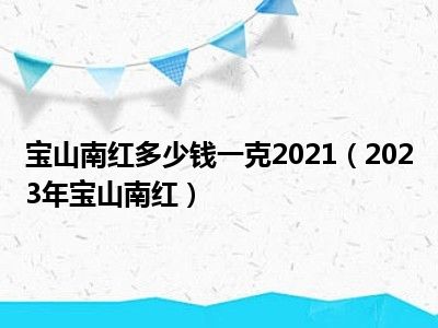 宝山南红多少钱一克2021（2023年宝山南红）