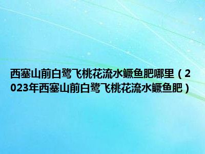 西塞山前白鹭飞桃花流水鳜鱼肥哪里（2023年西塞山前白鹭飞桃花流水鳜鱼肥）