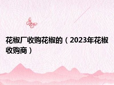 花椒厂收购花椒的（2023年花椒收购商）