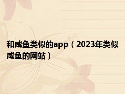 和咸鱼类似的app（2023年类似咸鱼的网站）