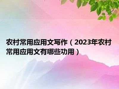 农村常用应用文写作（2023年农村常用应用文有哪些功用）