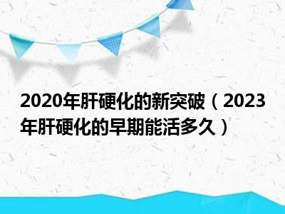 2020年肝硬化的新突破（2023年肝硬化的早期能活多久）