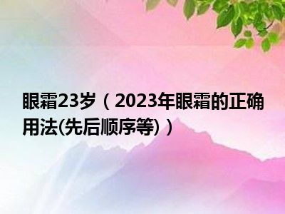 眼霜23岁（2023年眼霜的正确用法(先后顺序等)）