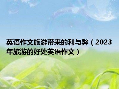 英语作文旅游带来的利与弊（2023年旅游的好处英语作文）