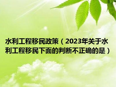 水利工程移民政策（2023年关于水利工程移民下面的判断不正确的是）