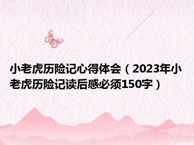 小老虎历险记心得体会（2023年小老虎历险记读后感必须150字）