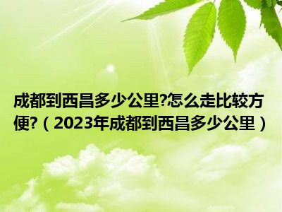 成都到西昌多少公里?怎么走比较方便?（2023年成都到西昌多少公里）