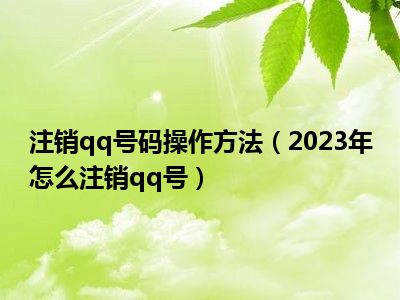 注销qq号码操作方法（2023年怎么注销qq号）