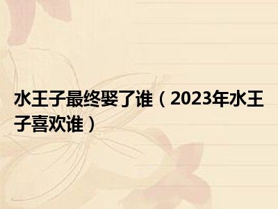 水王子最终娶了谁（2023年水王子喜欢谁）