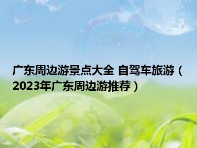 广东周边游景点大全 自驾车旅游（2023年广东周边游推荐）