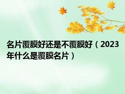 名片覆膜好还是不覆膜好（2023年什么是覆膜名片）