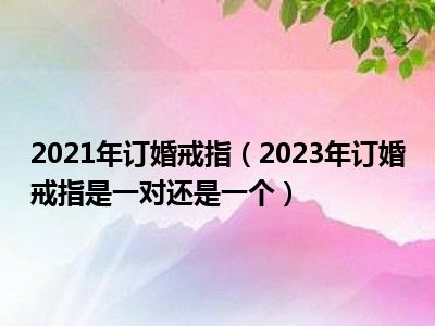 2021年订婚戒指（2023年订婚戒指是一对还是一个）