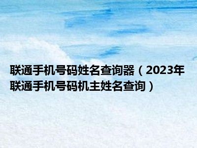 联通手机号码姓名查询器（2023年联通手机号码机主姓名查询）