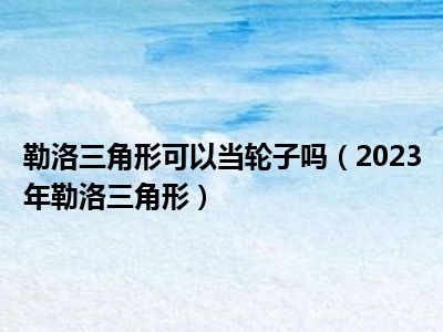 勒洛三角形可以当轮子吗（2023年勒洛三角形）