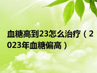 血糖高到23怎么治疗（2023年血糖偏高）