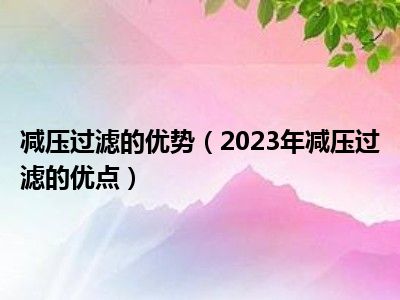 减压过滤的优势（2023年减压过滤的优点）