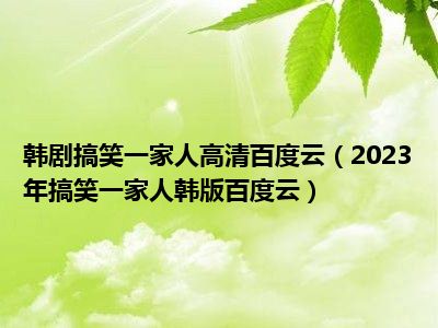 韩剧搞笑一家人高清百度云（2023年搞笑一家人韩版百度云）