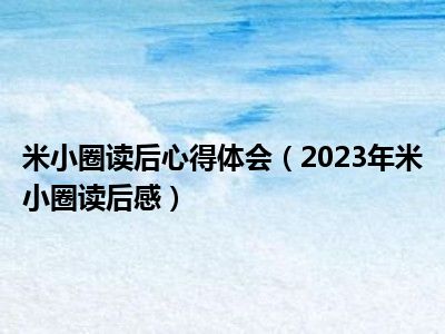 米小圈读后心得体会（2023年米小圈读后感）