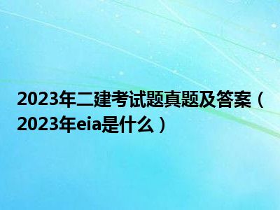 2023年二建考试题真题及答案（2023年eia是什么）