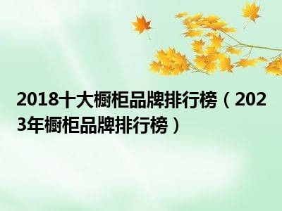 2018十大橱柜品牌排行榜（2023年橱柜品牌排行榜）