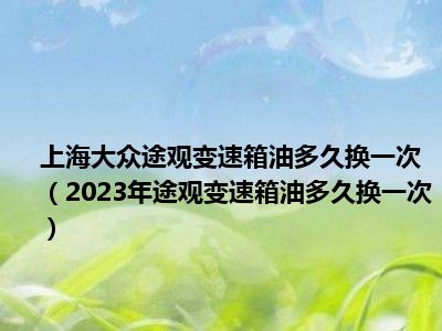 上海大众途观变速箱油多久换一次（2023年途观变速箱油多久换一次）