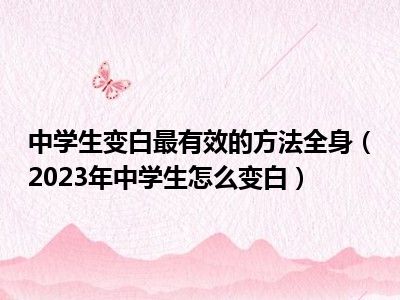 中学生变白最有效的方法全身（2023年中学生怎么变白）