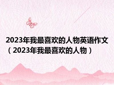 2023年我最喜欢的人物英语作文（2023年我最喜欢的人物）