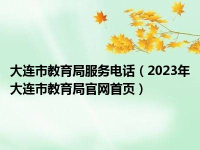 大连市教育局服务电话（2023年大连市教育局官网首页）