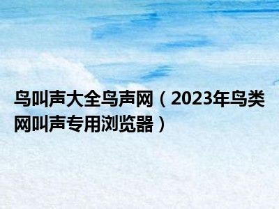 鸟叫声大全鸟声网（2023年鸟类网叫声专用浏览器）