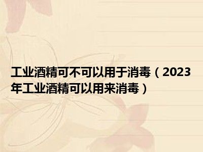 工业酒精可不可以用于消毒（2023年工业酒精可以用来消毒）