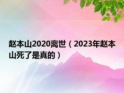 赵本山2020离世（2023年赵本山死了是真的）