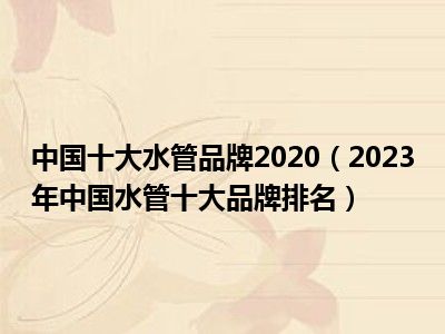 中国十大水管品牌2020（2023年中国水管十大品牌排名）