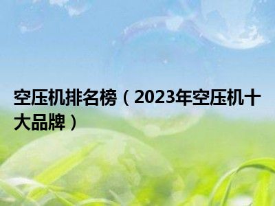 空压机排名榜（2023年空压机十大品牌）