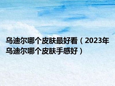 乌迪尔哪个皮肤最好看（2023年乌迪尔哪个皮肤手感好）