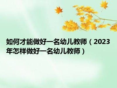 如何才能做好一名幼儿教师（2023年怎样做好一名幼儿教师）