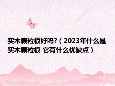 实木颗粒板好吗?（2023年什么是实木颗粒板 它有什么优缺点）