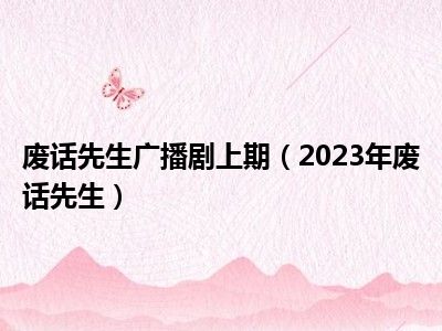 废话先生广播剧上期（2023年废话先生）